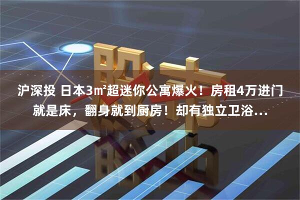 沪深投 日本3㎡超迷你公寓爆火！房租4万进门就是床，翻身就到厨房！却有独立卫浴…