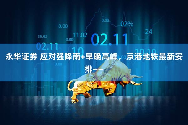 永华证券 应对强降雨+早晚高峰，京港地铁最新安排——