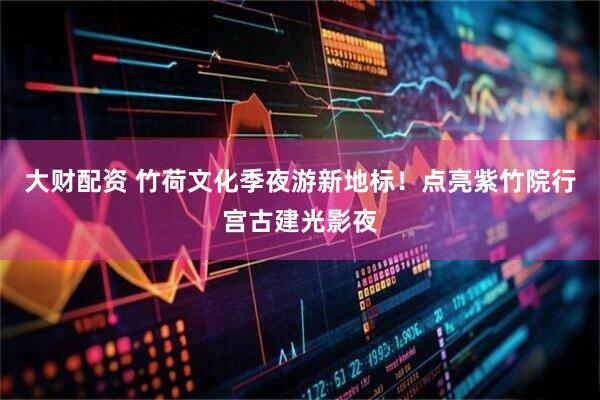 大财配资 竹荷文化季夜游新地标！点亮紫竹院行宫古建光影夜