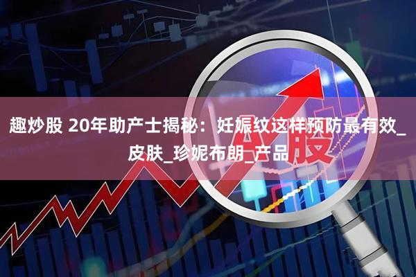 趣炒股 20年助产士揭秘：妊娠纹这样预防最有效_皮肤_珍妮布朗_产品