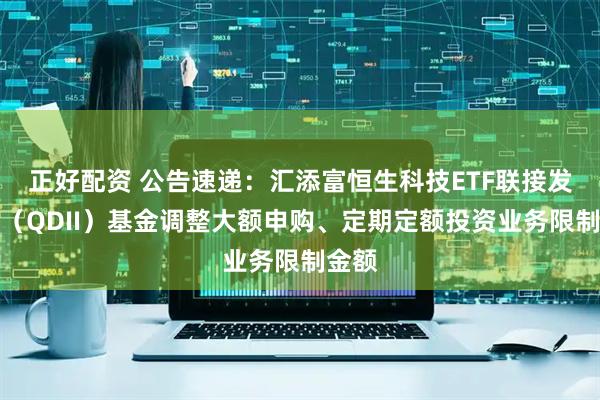 正好配资 公告速递：汇添富恒生科技ETF联接发起式（QDII）基金调整大额申购、定期定额投资业务限制金额