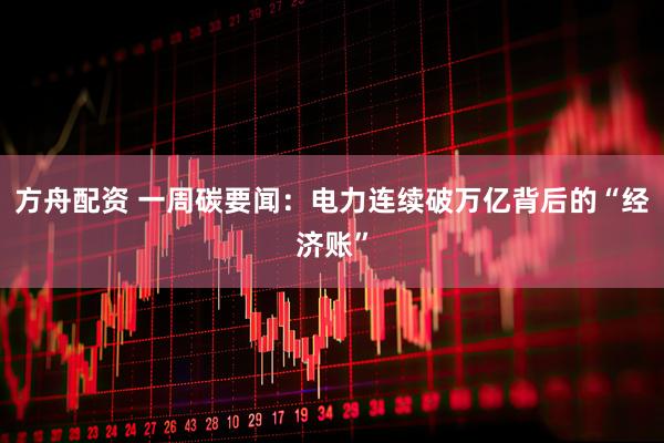 方舟配资 一周碳要闻：电力连续破万亿背后的“经济账”