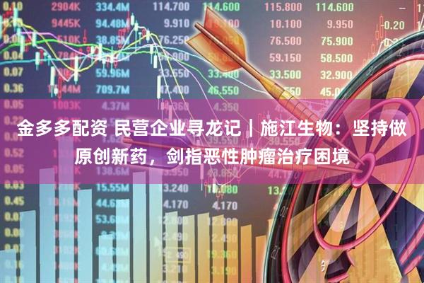 金多多配资 民营企业寻龙记｜施江生物：坚持做原创新药，剑指恶性肿瘤治疗困境