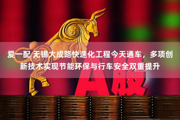 爱一配 无锡大成路快速化工程今天通车，多项创新技术实现节能环保与行车安全双重提升
