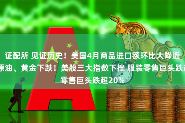 证配所 见证历史！美国4月商品进口额环比大降近20% 原油、黄金下跌！美股三大指数下挫 服装零售巨头跌超20%